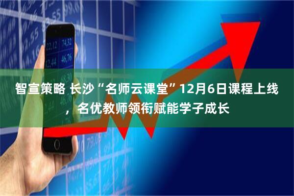 智宣策略 长沙“名师云课堂”12月6日课程上线，名优教师领衔赋能学子成长