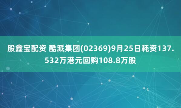 股鑫宝配资 酷派集团(02369)9月25日耗资137.532万港元回购108.8万股