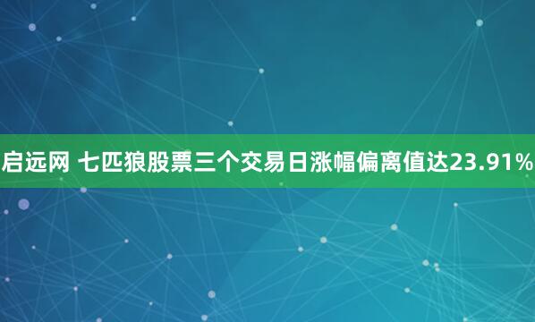 启远网 七匹狼股票三个交易日涨幅偏离值达23.91%