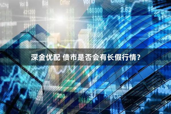 深金优配 债市是否会有长假行情？