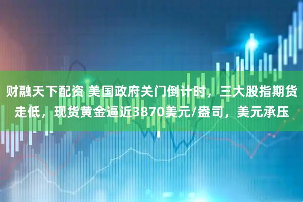 财融天下配资 美国政府关门倒计时，三大股指期货走低，现货黄金逼近3870美元/盎司，美元承压
