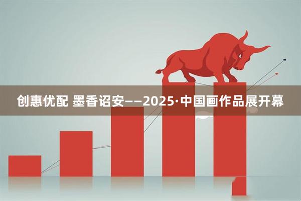 创惠优配 墨香诏安——2025·中国画作品展开幕