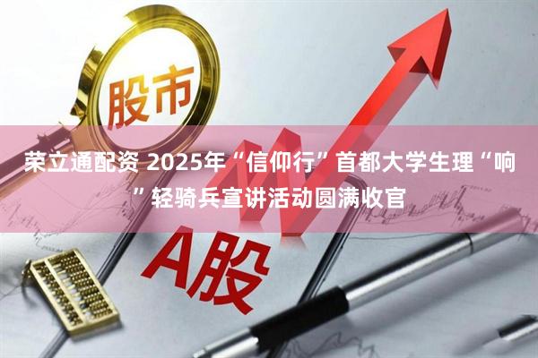 荣立通配资 2025年“信仰行”首都大学生理“响”轻骑兵宣讲活动圆满收官