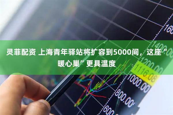灵菲配资 上海青年驿站将扩容到5000间，这座“暖心巢”更具温度