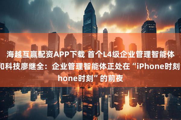 海越互赢配资APP下载 首个L4级企业管理智能体发布 融和科技廖继全:企业管理智能体正处在“iPhone时刻”的前夜