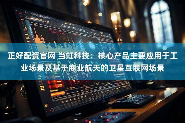 正好配资官网 当虹科技：核心产品主要应用于工业场景及基于商业航天的卫星互联网场景