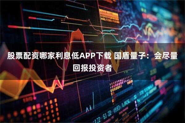 股票配资哪家利息低APP下载 国盾量子：会尽量回报投资者