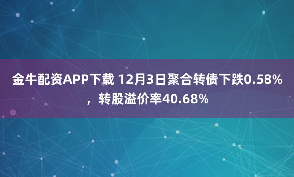 金牛配资APP下载 12月3日聚合转债下跌0.58%，转股溢价率40.68%