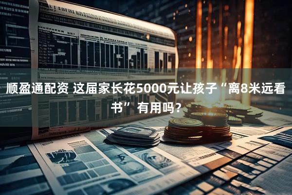 顺盈通配资 这届家长花5000元让孩子“离8米远看书” 有用吗？
