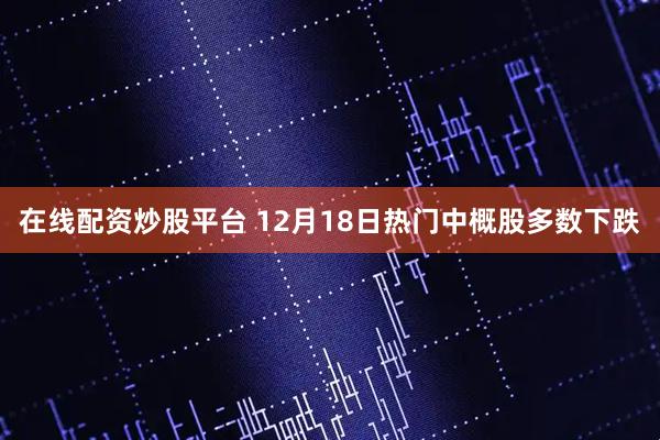 在线配资炒股平台 12月18日热门中概股多数下跌