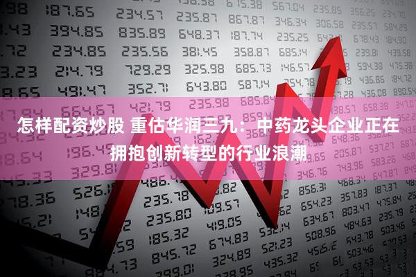 怎样配资炒股 重估华润三九：中药龙头企业正在拥抱创新转型的行业浪潮