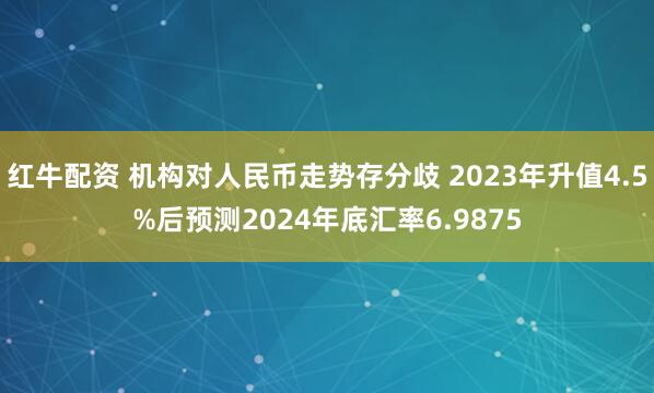 红牛配资 机构对人民币走势存分歧 2023年升值4.5%后预测2024年底汇率6.9875