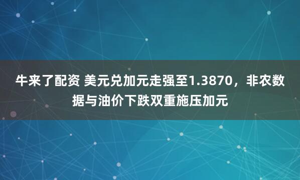 牛来了配资 美元兑加元走强至1.3870，非农数据与油价下跌双重施压加元