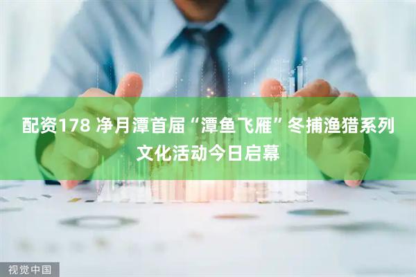 配资178 净月潭首届“潭鱼飞雁”冬捕渔猎系列文化活动今日启幕